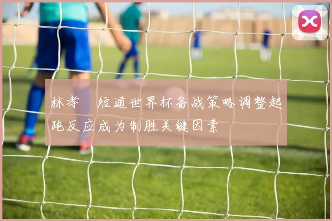 林孝埈短道世界杯备战策略调整起跑反应成为制胜关键因素