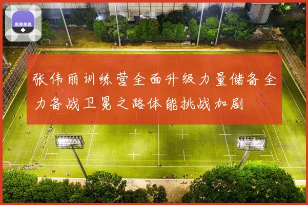 张伟丽训练营全面升级力量储备全力备战卫冕之路体能挑战加剧