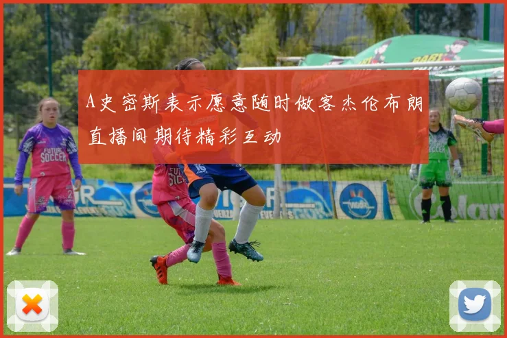 A史密斯表示愿意随时做客杰伦布朗直播间期待精彩互动