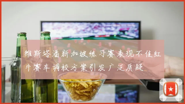 维斯塔潘新加坡练习赛表现不佳红牛赛车调校方案引发广泛质疑