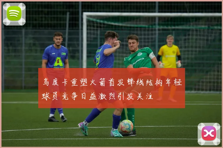 乌度卡重塑火箭首发锋线结构年轻球员竞争日益激烈引发关注