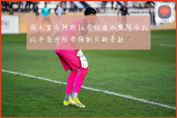 国米宣布阿斯拉尼租借加盟阿布扎比半岛并附带强制买断条款