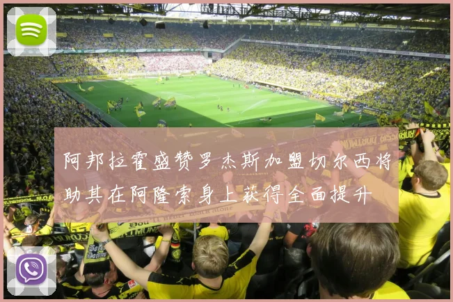 阿邦拉霍盛赞罗杰斯加盟切尔西将助其在阿隆索身上获得全面提升