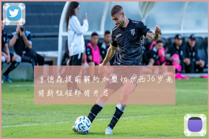 亨德森提前解约加盟切尔西36岁老将新征程即将开启