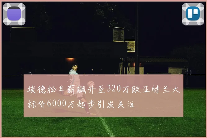 埃德松年薪飙升至320万欧亚特兰大标价6000万起步引发关注
